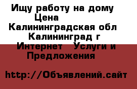 Ищу работу на дому › Цена ­ 30 000 - Калининградская обл., Калининград г. Интернет » Услуги и Предложения   